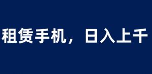 租赁手机蓝海项目，轻松到日入上千，小白0成本直接上手【揭秘】-副业宇宙