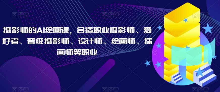 摄影师的AI绘画课，合适职业摄影师、爱好者、晋级摄影师、设计师、绘画师、插画师等职业-副业宇宙