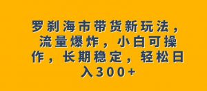 罗刹海市带货新玩法,流量爆炸,小白可操作,长期稳定,轻松日入300+【揭秘】-副业宇宙