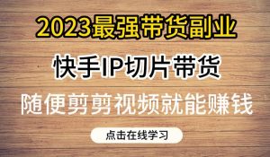 2023最强带货副业快手IP切片带货，门槛低，0粉丝也可以进行，随便剪剪视频就能赚钱-副业宇宙