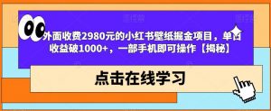 外面收费2980元的小红书壁纸掘金项目,单日收益破1000+,一部手机即可操作【揭秘】-副业宇宙