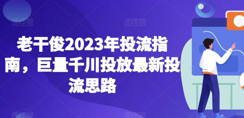 老干俊2023年投流指南，巨量千川投放最新投流思路-副业宇宙