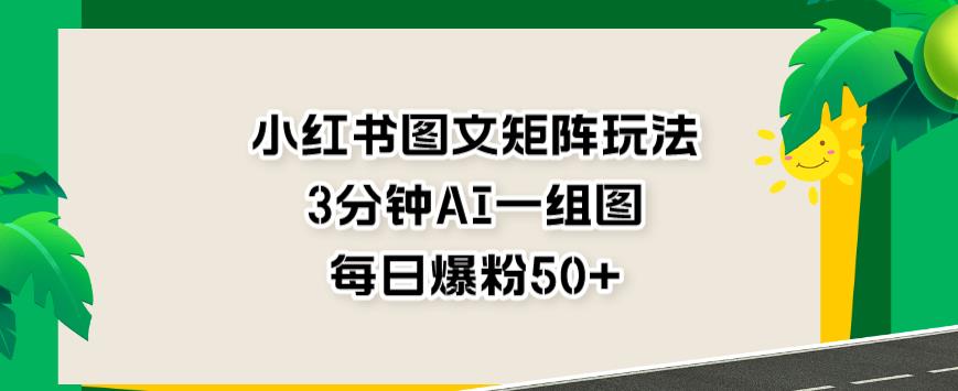 小红书图文矩阵玩法，3分钟AI一组图，每日爆粉50+【揭秘】-副业宇宙