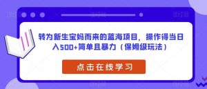 转为新生宝妈而来的蓝海项目,操作得当日入500+简单且暴力(保姆级玩法)【揭秘】-副业宇宙