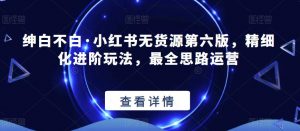 绅白不白·小红书无货源第六版，精细化进阶玩法，最全思路运营-副业宇宙
