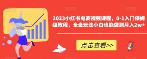 2023小红书电商视频课程，0-1入门保姆级教程，全盘玩法小白也能做到月入2w+-副业宇宙
