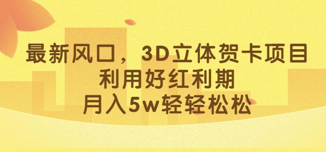 最新风口，3D立体贺卡项目，利用好红利期，月入5w轻轻松松【揭秘】-副业宇宙