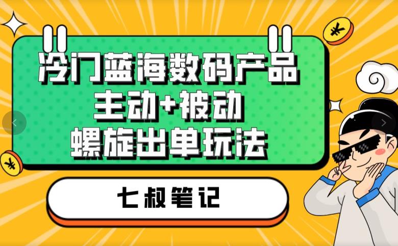 七叔冷门蓝海数码产品，主动+被动螺旋出单玩法，每天百分百出单【揭秘】-副业宇宙