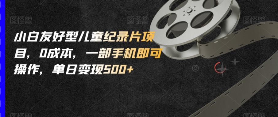 小白友好型儿童纪录片项目，0成本，一部手机即可操作，单日变现500+【揭秘】-副业宇宙