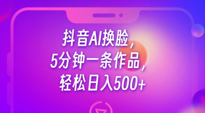 抖音AI换脸，5分钟一条作品，轻松日入500+【揭秘】-副业宇宙
