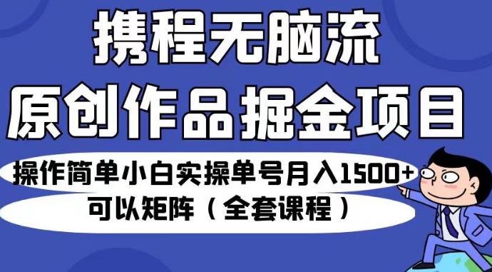 携程无脑流原创作品掘金项目，操作简单小白实操单号月入1500+可以矩阵（全套课程）【揭秘】-副业宇宙