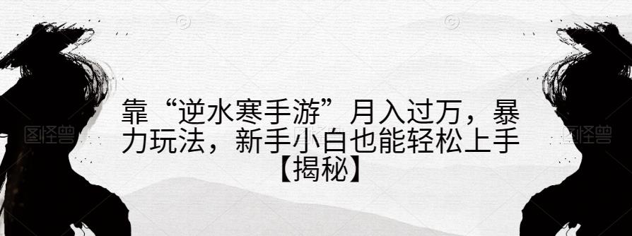 靠“逆水寒手游”月入过万，暴力玩法，新手小白也能轻松上手【揭秘】-副业宇宙