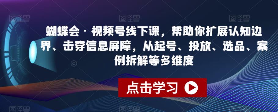 蝴蝶会·视频号线下课，帮助你扩展认知边界、击穿信息屏障，从起号、投放、选品、案例拆解等多维度-副业宇宙