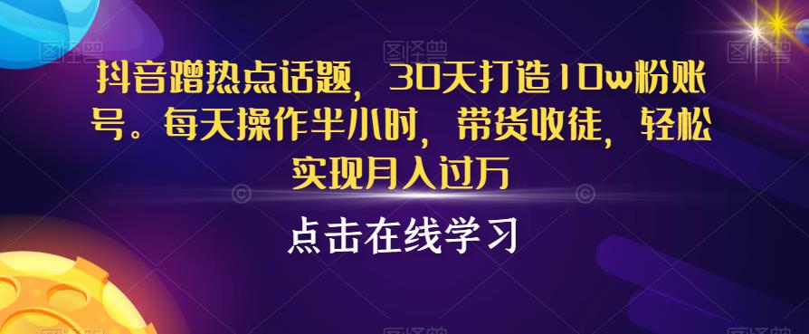 抖音蹭热点话题，30天打造10w粉账号，每天操作半小时，带货收徒，轻松实现月入过万【揭秘】-副业宇宙