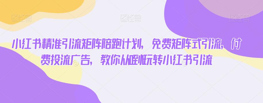 小红书精准引流矩阵陪跑计划，免费矩阵式引流，付费投流广告，教你从0到1玩转小红书引流-副业宇宙