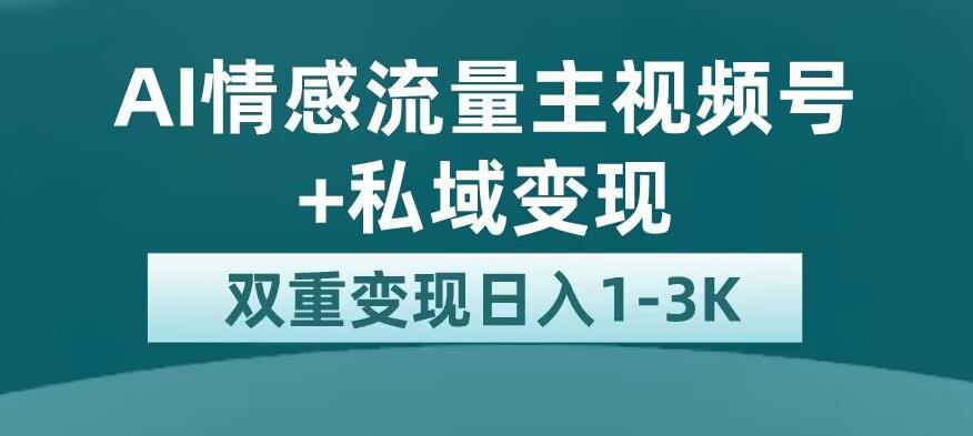 全新AI情感流量主视频号+私域变现，日入1-3K，平台巨大流量扶持【揭秘】-副业宇宙
