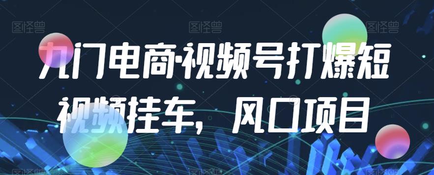 九门电商·视频号打爆短视频挂车，风口项目-副业宇宙