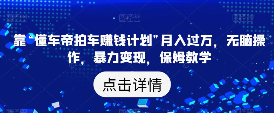 靠“懂车帝拍车赚钱计划”月入过万，无脑操作，暴力变现，保姆教学【揭秘】-副业宇宙