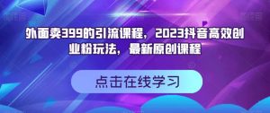外面卖399的引流课程，2023抖音高效创业粉玩法，最新原创课程-副业宇宙