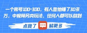 一个账号100-300,有人靠他赚了30多万,中视频另类玩法,任何人都可以做到【揭秘】-副业宇宙
