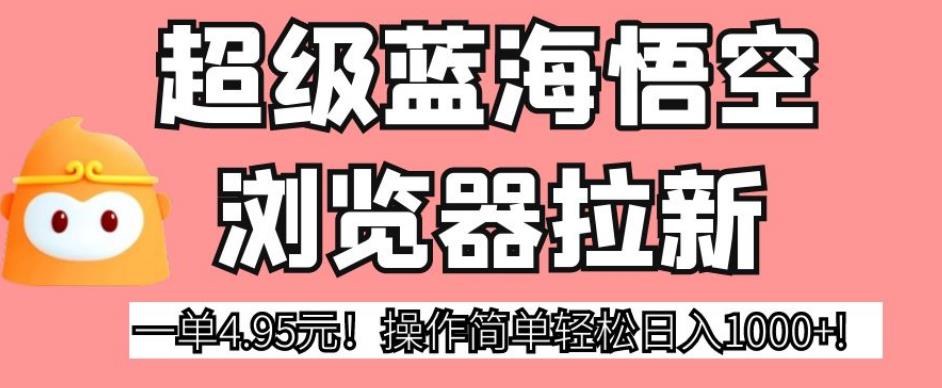 超级蓝海悟空浏览器拉新，一单4.95元！操作简单轻松日入1000+!【揭秘】-副业宇宙