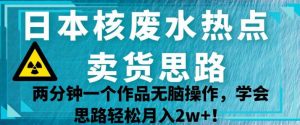 日本核废水热点卖货思路，两分钟一个作品无脑操作，学会思路轻松月入2w+【揭秘】-副业宇宙