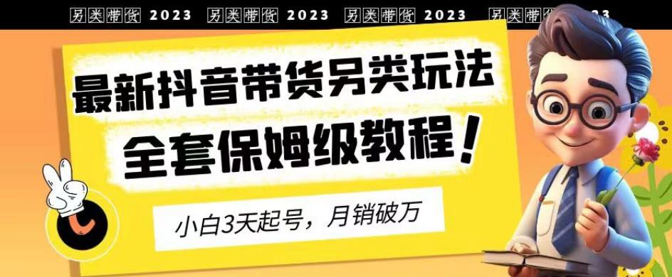 2023年最新抖音带货另类玩法，3天起号，月销破万（保姆级教程）【揭秘】-副业宇宙