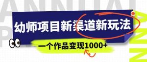 幼师项目新渠道新玩法，一个作品变现1000+，一部手机实现月入过万-副业宇宙