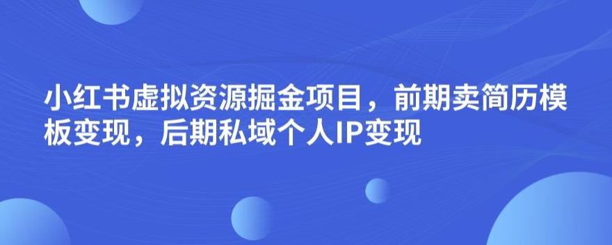 小红书虚拟资源掘金项目，前期卖简历模板变现，后期私域个人IP变现，日入300，长期稳定【揭秘】-副业宇宙
