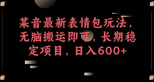 某音最新表情包玩法，无脑搬运即可，长期稳定项目，日入600+【揭秘】-副业宇宙