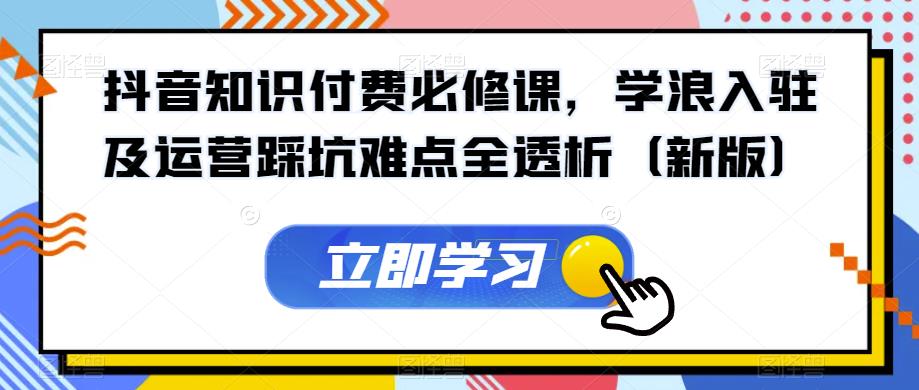 抖音知识付费必修课，学浪入驻及运营踩坑难点全透析（新版）-副业宇宙