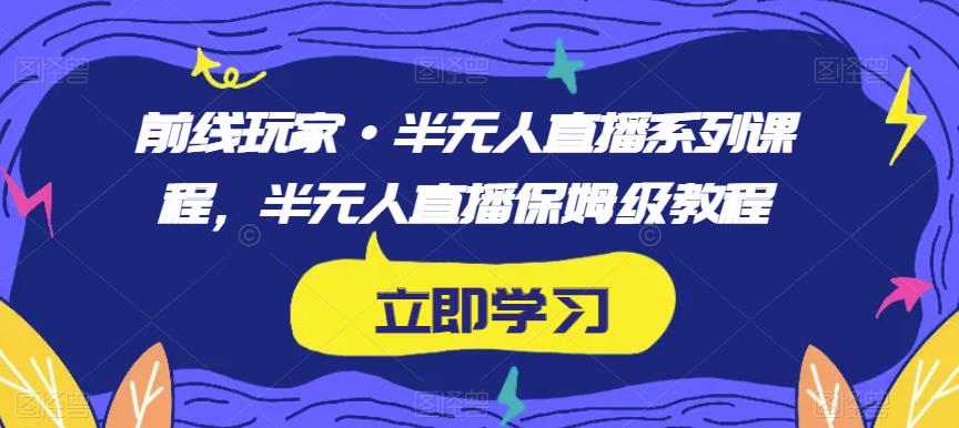 前线玩家·半无人直播系列课程，半无人直播保姆级教程-副业宇宙