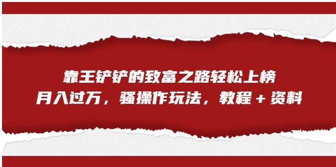 靠王铲铲的致富之路轻松上榜，月入过万，骚操作玩法（教程＋资料）【揭秘】-副业宇宙