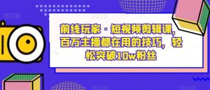 前线玩家·短视频剪辑课，百万主播都在用的技巧，轻松突破10w粉丝-副业宇宙