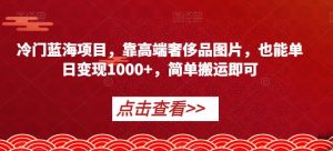 冷门蓝海项目，靠高端奢侈品图片，也能单日变现1000+，简单搬运即可【揭秘】-副业宇宙