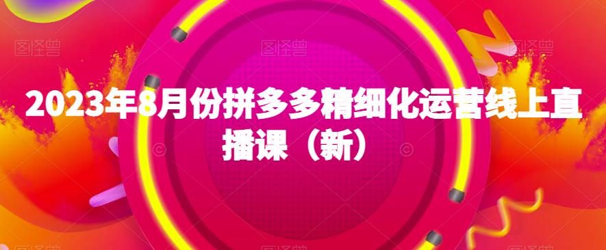 2023年8月份拼多多精细化运营线上直播课（新）-副业宇宙