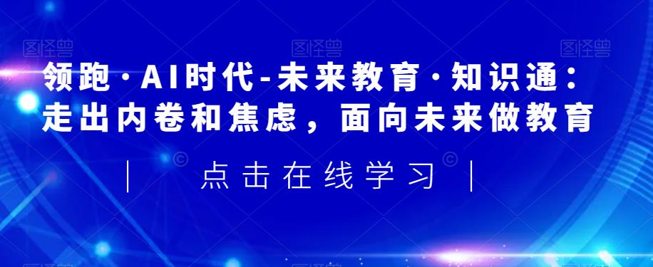 领跑·AI时代-未来教育·知识通：走出内卷和焦虑，面向未来做教育-副业宇宙
