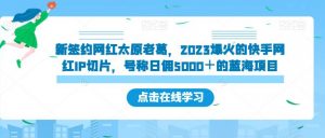 新签约网红太原老葛,2023爆火的快手网红IP切片,号称日佣5000+的蓝海项目【揭秘】-副业宇宙