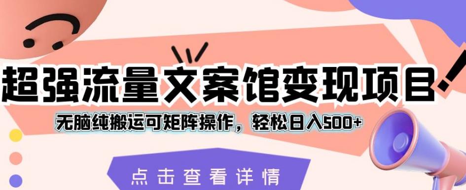 超强流量文案馆变现项目，无脑纯搬运可矩阵操作，轻松日入500+【揭秘】-副业宇宙