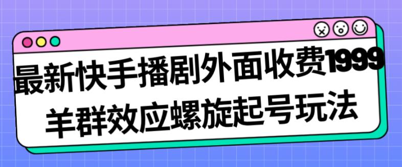 最新快手播剧外面收费1999羊群效应螺旋起号玩法配合流量日入几百完全不是问题-副业宇宙