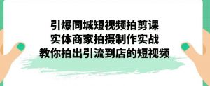 引爆同城短视频拍剪课,实体商家拍摄制作实战,教你拍出引流到店的短视频-副业宇宙