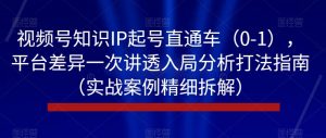视频号知识IP起号直通车（0-1），平台差异一次讲透入局分析打法指南（实战案例精细拆解）-副业宇宙