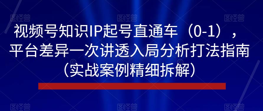 视频号知识IP起号直通车（0-1），平台差异一次讲透入局分析打法指南（实战案例精细拆解）-副业宇宙