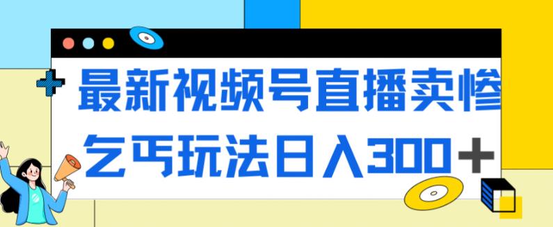 最新视频号直播卖惨乞讨玩法，流量嘎嘎滴，轻松日入300+-副业宇宙