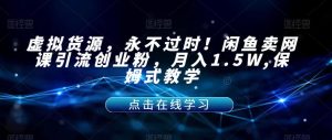 虚拟货源，永不过时！闲鱼卖网课引流创业粉，月入1.5W,保姆式教学【揭秘】-副业宇宙