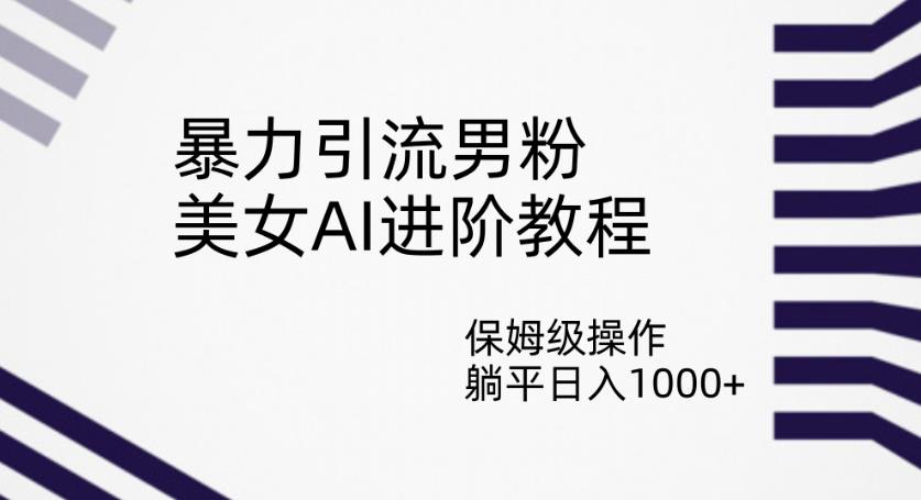 暴力引流男粉，美女AI进阶教程，保姆级操作，躺平日入1000+【揭秘】-副业宇宙