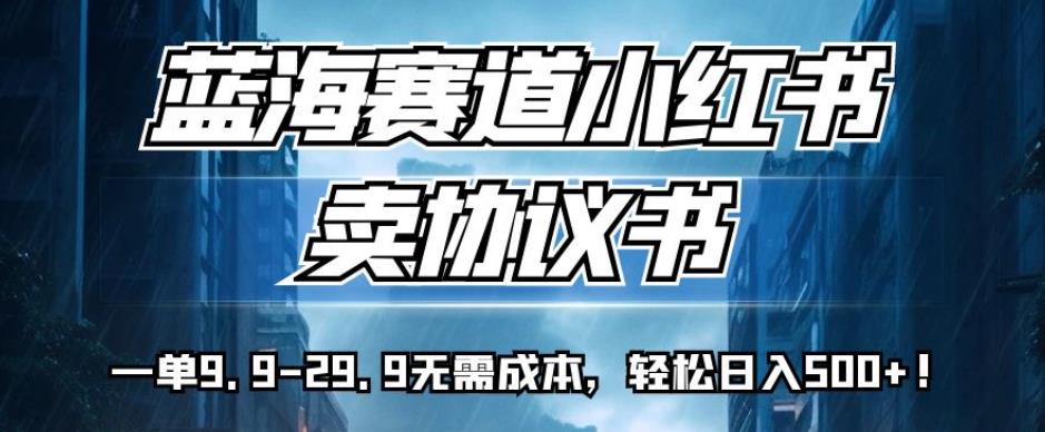 蓝海赛道小红书卖协议书，一单9.9-29.9无需成本，轻松日入500+!【揭秘】-副业宇宙