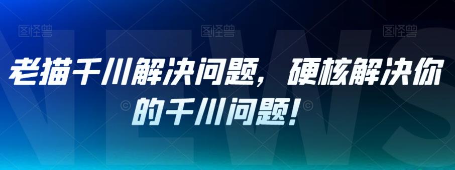 老猫千川解决问题，硬核解决你的千川问题！-副业宇宙