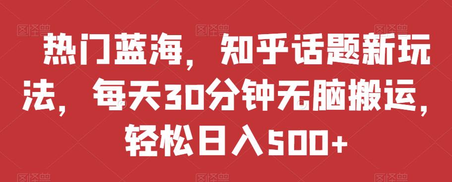 热门蓝海，知乎话题新玩法，每天30分钟无脑搬运，轻松日入500+【揭秘】-副业宇宙