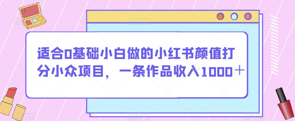 适合0基础小白做的小红书颜值打分小众项目，一条作品收入1000＋【揭秘】-副业宇宙